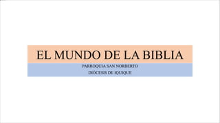 EL MUNDO DE LA BIBLIA
PARROQUIA SAN NORBERTO
DIÓCESIS DE IQUIQUE
 