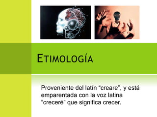E TIMOLOGÍA

Proveniente del latín “creare”, y está
emparentada con la voz latina
“creceré” que significa crecer.
 