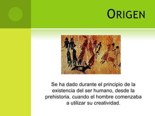 O RIGEN




   Se ha dado durante el principio de la
   existencia del ser humano, desde la
prehistoria, cuando el hombre comenzaba
          a utilizar su creatividad.
 
