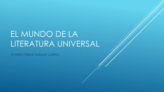 EL MUNDO DE LA
LITERATURA UNIVERSAL
Andrés Felipe Salazar Zuleta
 
