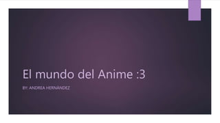 El mundo del Anime :3
BY: ANDREA HERNÁNDEZ
 