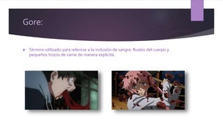 Gore:
 Término utilizado para referirse a la inclusión de sangre, fluidos del cuerpo y
pequeños trozos de carne de manera explícita.
 