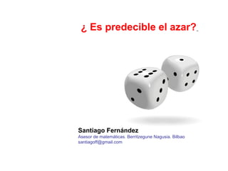 ¿ Es predecible el azar?
Santiago Fernández
Asesor de matemáticas. Berritzegune Nagusia. Bilbao
santiagoff@gmail.com
 