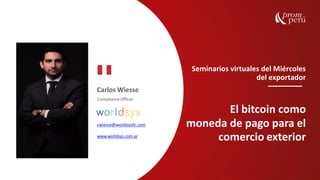 Seminarios virtuales del Miércoles
del exportador
El bitcoin como
moneda de pago para el
comercio exterior
Carlos Wiesse
Compliance Officer
cwiesse@worldsysllc.com
www.worldsys.com.ar
 