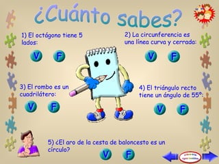 1) El octágono tiene 5 lados: 2) La circunferencia es una línea curva y cerrada: 3) El rombo es un cuadrilátero: 4) El triángulo recto tiene un ángulo de 55º: 5) ¿El aro de la cesta de baloncesto es un círculo? 