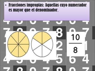 • Fracciones impropias: Aquellas cuyo numerador
es mayor que el denominador.
