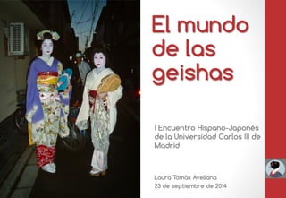 El mundo de las geishas 
I Encuentro Hispano-Japonés de la Universidad Carlos III de Madrid 
Laura Tomàs Avellana 
23 de septiembre de 2014  