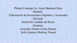 Plantel Conalep Lic. Jesús Martínez Ross
Modulo:
Elaboración de documentos Digitales y Avanzados
Docente:
Sulub Kú Candida del Rocio
Alumnas:
González García Lilian Susana
Solís Jiménez Marleny Noemí
 