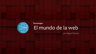 El mundo de la web
Tecnología
por Miguel Romero
WWWWWW
 