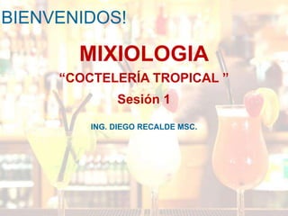 MIXIOLOGIA
“COCTELERÍA TROPICAL ”
Sesión 1
ING. DIEGO RECALDE MSC.
BIENVENIDOS!
 