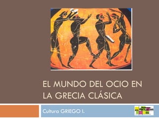 EL MUNDO DEL OCIO EN
LA GRECIA CLÁSICA
Cultura GRIEGO I.

 