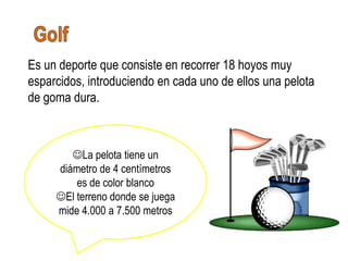 Es un deporte que consiste en recorrer 18 hoyos muy
esparcidos, introduciendo en cada uno de ellos una pelota
de goma dura.



        La pelota tiene un
     diámetro de 4 centímetros
         es de color blanco
     El terreno donde se juega
     mide 4.000 a 7.500 metros
 