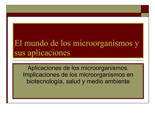 El mundo de los microorganismos y sus aplicaciones Aplicaciones de los microorganismos. Implicaciones de los microorganismos en biotecnología, salud y medio ambiente 
