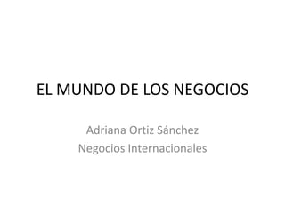 EL MUNDO DE LOS NEGOCIOS
Adriana Ortiz Sánchez
Negocios Internacionales
 