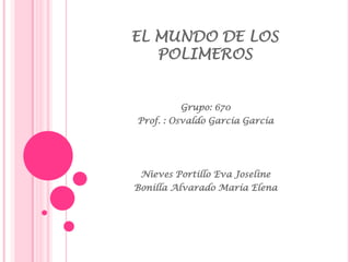 EL MUNDO DE LOS
POLIMEROS
Grupo: 670
Prof. : Osvaldo García García
Nieves Portillo Eva Joseline
Bonilla Alvarado María Elena
 