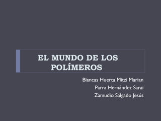 EL MUNDO DE LOS
POLÍMEROS
Blancas Huerta Mitzi Marian
Parra Hernández Sarai
Zamudio Salgado Jesús
 