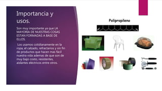 Importancia y
usos.
Son muy importante ya que LA
MAYORIA DE NUESTRAS COSAS
ESTAN FORMADAS A BASE DE
ELLOS.
Los usamos cotidianamente en la
ropa, el calzado, refractarios y sin fin
de productos que hacen mas fácil
nuestra vida ademas de que son de
muy bajo costo, resistentes,
aislantes eléctricos entre otros.
 