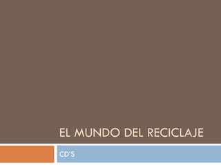 EL MUNDO DEL RECICLAJE
CD’S
 