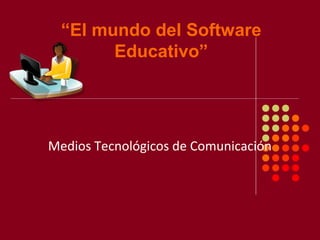 “El mundo del Software
        Educativo”




Medios Tecnológicos de Comunicación
 