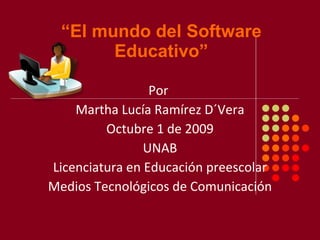 “ El mundo del Software Educativo” Por  Martha Lucía Ramírez D´Vera Octubre 1 de 2009 UNAB Licenciatura en Educación preescolar Medios Tecnológicos de Comunicación 