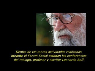 Dentro de las tantas actividades realizadas  durante el Forum Social estaban las conferencias  del teólogo, profesor y escritor Leonardo Boff. 