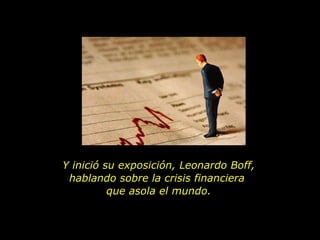 Y inició su exposición, Leonardo Boff, hablando sobre la crisis financiera  que asola el mundo. 