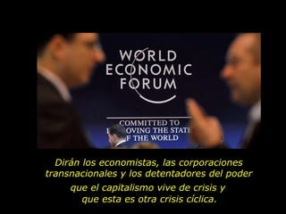 Dirán los economistas, las corporaciones  transnacionales y los detentadores del poder  que el capitalismo vive de crisis y  que esta es otra crisis cíclica. 