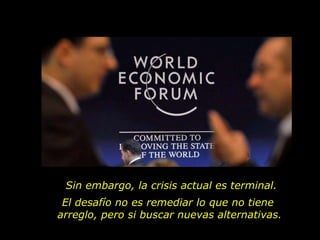 Sin embargo, la crisis actual es terminal. El desafío no es remediar lo que no tiene  arreglo, pero si buscar nuevas alternativas. 