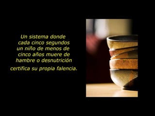 Un sistema donde  cada cinco segundos  un niño de menos de  cinco años muere de hambre o desnutrición certifica su propia falencia. 