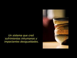 Un sistema que creó  sufrimientos inhumanos y  impactantes desigualdades. 