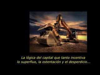 La lógica del capital que tanto incentiva  lo superfluo, la ostentación y el desperdicio... 
