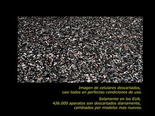 Imagen de celulares descartados,  casi todos en perfectas condiciones de uso. Solamente en los EUA,  426.000 aparatos son descartados diariamente,  cambiados por modelos mas nuevos. 