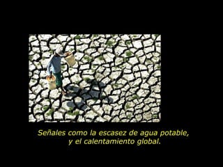 Señales como la escasez de agua potable,  y el calentamiento global. 