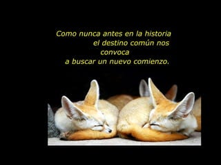 Como nunca antes en la historia  el destino común nos convoca  a buscar un nuevo comienzo. 