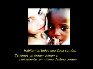 Habitamos todos una Casa común. Tenemos un origen común y,  ciertamente, un mismo destino común.  
