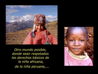 Otro mundo posible,  donde sean respetados  los derechos básicos de  la niña africana, de la niña peruana,... 