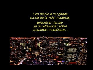 Y en medio a la agitada  rutina de la vida moderna,  encontrar tiempo  para reflexionar sobre preguntas metafísicas... 