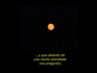 ...y que delante de  una noche estrellada  nos pregunta: 