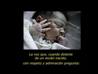 La voz que, cuando delante  de un recién nacido,  con respeto y admiración pregunta: 