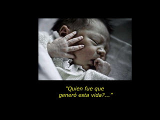 “ Quien fue que  generó esta vida?...” 