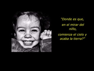 “ Donde es que,  en el mirar del niño, comienza el cielo y  acaba la tierra?”  