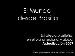 El Mundo  desde Brasilia Universidad del Salvador – Prof. Lic. Leandro Pavón 2009 Estrategia brasileña  en el plano regional y global Actualización 2009 