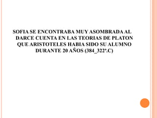 SOFIA SE ENCONTRABA MUY ASOMBRADA AL DARCE CUENTA EN LAS TEORIAS DE PLATON QUE ARISTOTELES HABIA SIDO SU ALUMNO DURANTE 20 AÑOS (384_322ª.C)