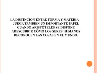 LA DISTINCION ENTRE FORMA Y MATERIA JUEGA TAMBIEN UN IMPORTANTE PAPEL CUANDO ARISTÓTELES SE DISPONE ADESCUBRIR CÓMO LOS SERES HUMANOS RECONOCEN LAS COSAS EN EL MUNDO.