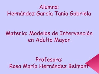 Alumna:
Hernández García Tania Gabriela
Materia: Modelos de Intervención
en Adulto Mayor
Profesora:
Rosa María Hernández Belmont
 