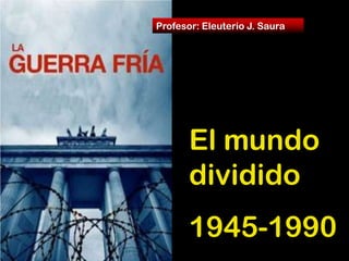El mundo
dividido
1945-1990
Profesor: Eleuterio J. Saura
 