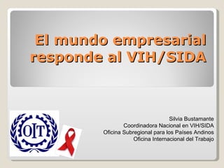 El mundo empresarial responde al VIH/SIDA Silvia Bustamante Coordinadora Nacional en VIH/SIDA Oficina Subregional para los Países Andinos Oficina Internacional del Trabajo 