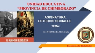 UNIDAD EDUCATIVA
“PROVINCIA DE CHIMBORAZO”
ASIGNATURA:
ESTUDIOS SOCIALES
Docente: Lcdo. Marlo Sañay
TEMA:
EL MUNDO EN EL SIGLO XlX
 