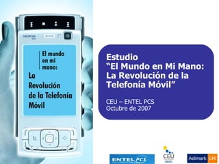 Estudio “ El Mundo en Mi Mano: La Revolución de la Telefonía Móvil”   CEU – ENTEL PCS Octubre de 2007 
