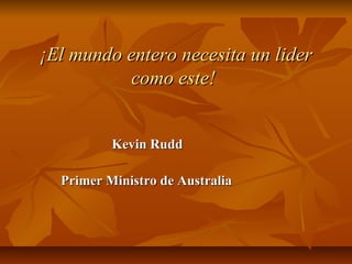   ¡El mundo entero necesita un lider¡El mundo entero necesita un lider
como este!como este!
                                                          Kevin Rudd Kevin Rudd 
  
                            Primer Ministro de AustraliaPrimer Ministro de Australia
 